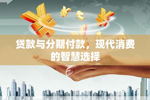 赤壁贷款与分期付款，现代消费的智慧选择