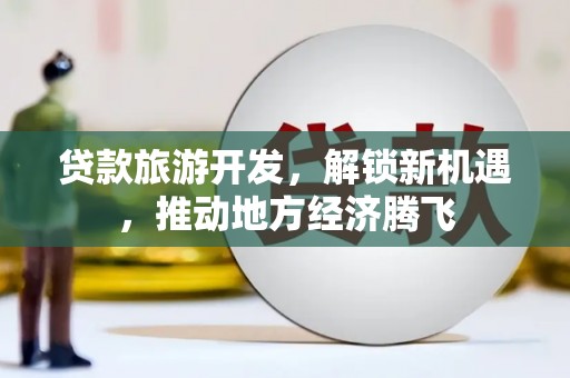 赤壁贷款旅游开发，解锁新机遇，推动地方经济腾飞