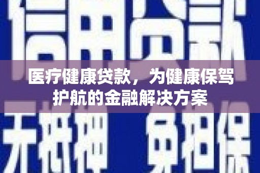 赤壁医疗健康贷款，为健康保驾护航的金融解决方案