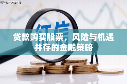 赤壁贷款购买股票，风险与机遇并存的金融策略