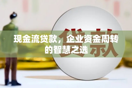 赤壁现金流贷款，企业资金周转的智慧之选