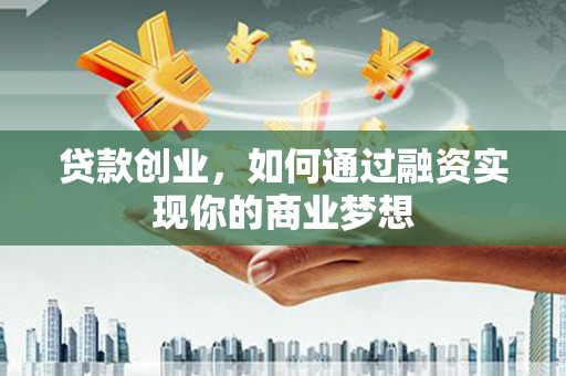 赤壁贷款创业，如何通过融资实现你的商业梦想