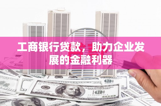赤壁工商银行贷款，助力企业发展的金融利器