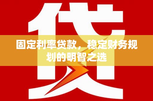 赤壁固定利率贷款，稳定财务规划的明智之选