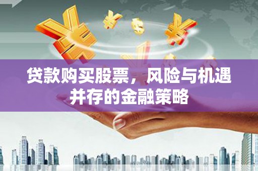 赤壁贷款购买股票，风险与机遇并存的金融策略
