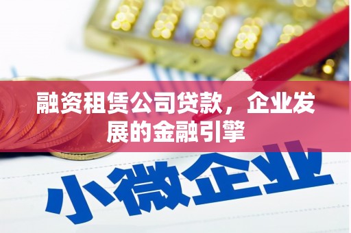 赤壁融资租赁公司贷款，企业发展的金融引擎
