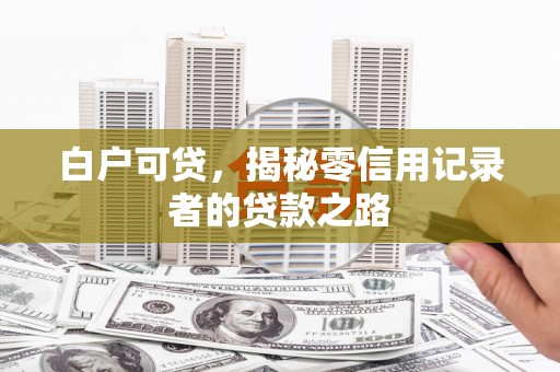 赤壁白户可贷，揭秘零信用记录者的贷款之路